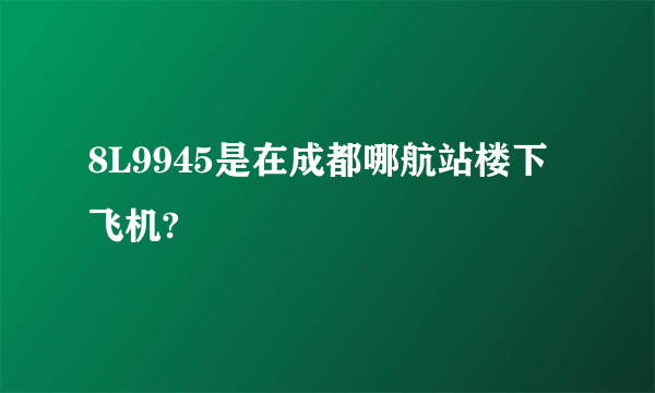 8L9945是在成都哪航站楼下飞机?