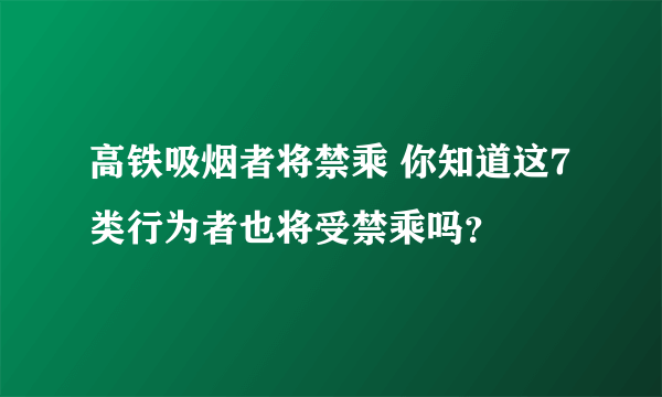 高铁吸烟者将禁乘 你知道这7类行为者也将受禁乘吗？