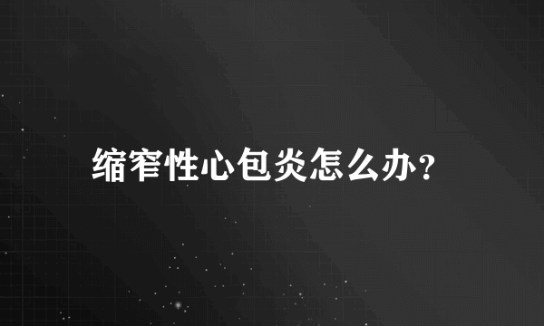 缩窄性心包炎怎么办？