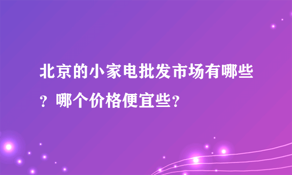 北京的小家电批发市场有哪些？哪个价格便宜些？