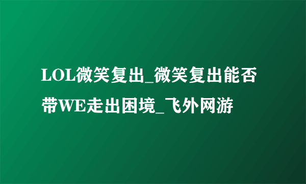 LOL微笑复出_微笑复出能否带WE走出困境_飞外网游