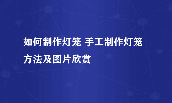 如何制作灯笼 手工制作灯笼方法及图片欣赏