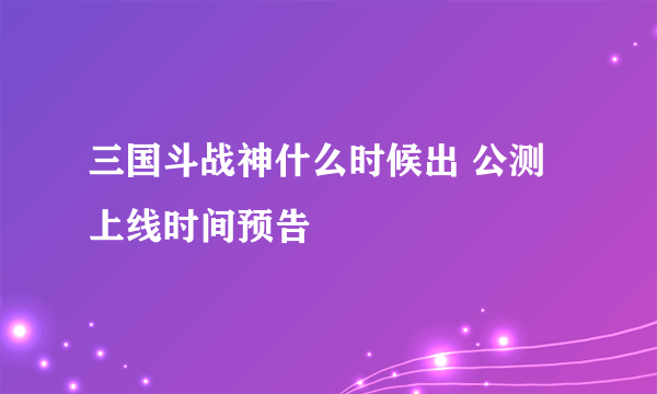 三国斗战神什么时候出 公测上线时间预告