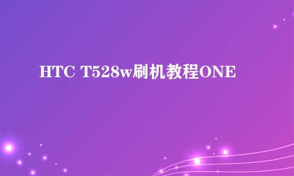 HTC T528w刷机教程ONE