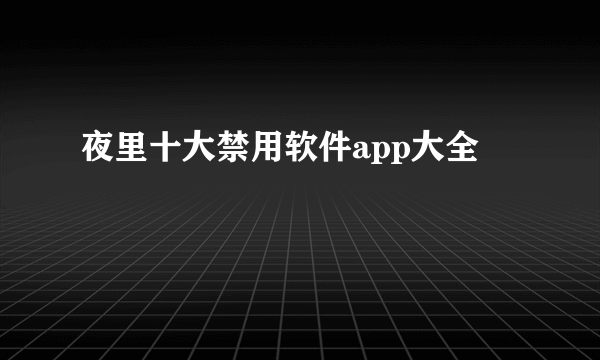 夜里十大禁用软件app大全