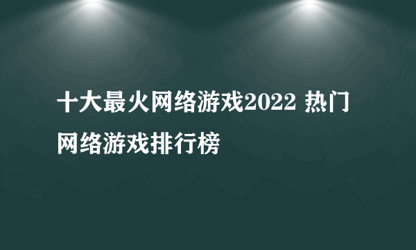 十大最火网络游戏2022 热门网络游戏排行榜