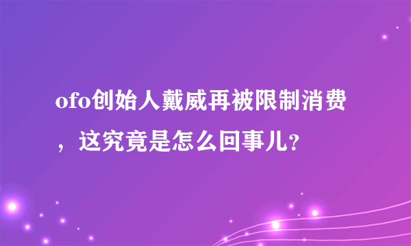 ofo创始人戴威再被限制消费，这究竟是怎么回事儿？