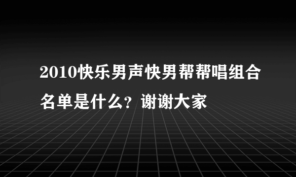 2010快乐男声快男帮帮唱组合名单是什么？谢谢大家