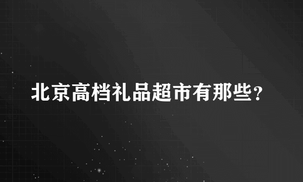 北京高档礼品超市有那些？