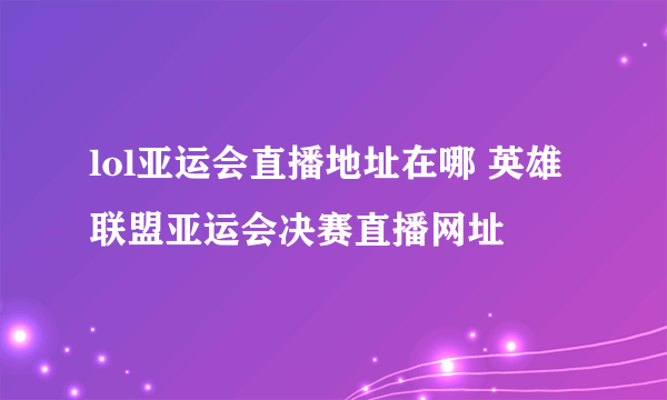 lol亚运会直播地址在哪 英雄联盟亚运会决赛直播网址