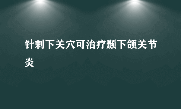 针刺下关穴可治疗颞下颌关节炎