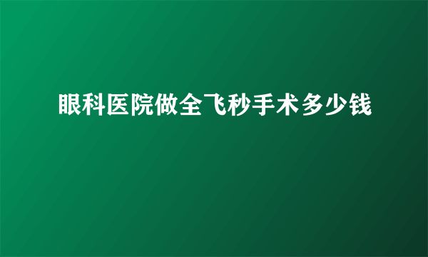 眼科医院做全飞秒手术多少钱