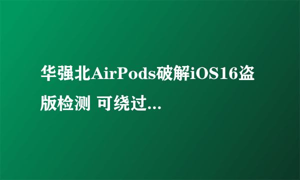 华强北AirPods破解iOS16盗版检测 可绕过苹果假冒耳机提示