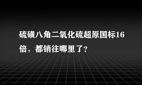 硫磺八角二氧化硫超原国标16倍，都销往哪里了？