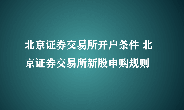 北京证券交易所开户条件 北京证券交易所新股申购规则