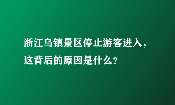 浙江乌镇景区停止游客进入，这背后的原因是什么？