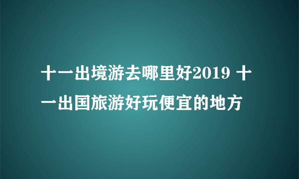 十一出境游去哪里好2019 十一出国旅游好玩便宜的地方