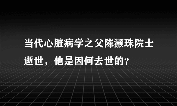 当代心脏病学之父陈灏珠院士逝世，他是因何去世的？