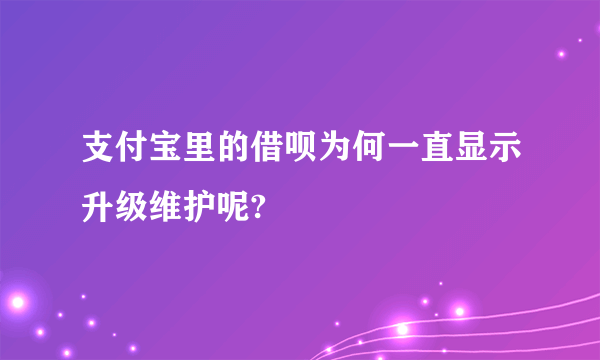 支付宝里的借呗为何一直显示升级维护呢?