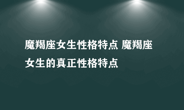 魔羯座女生性格特点 魔羯座女生的真正性格特点