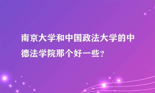 南京大学和中国政法大学的中德法学院那个好一些？