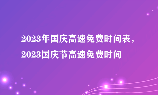 2023年国庆高速免费时间表，2023国庆节高速免费时间