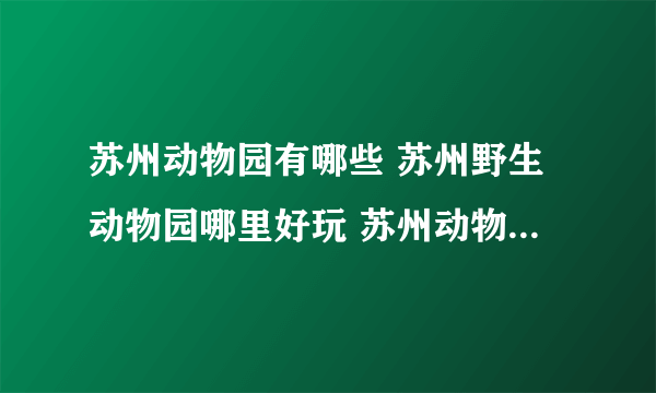 苏州动物园有哪些 苏州野生动物园哪里好玩 苏州动物园大全【苏州景点】