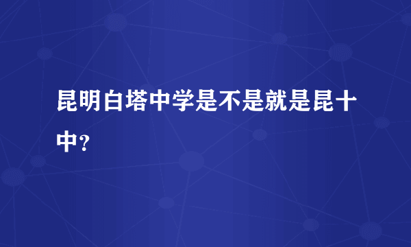 昆明白塔中学是不是就是昆十中？