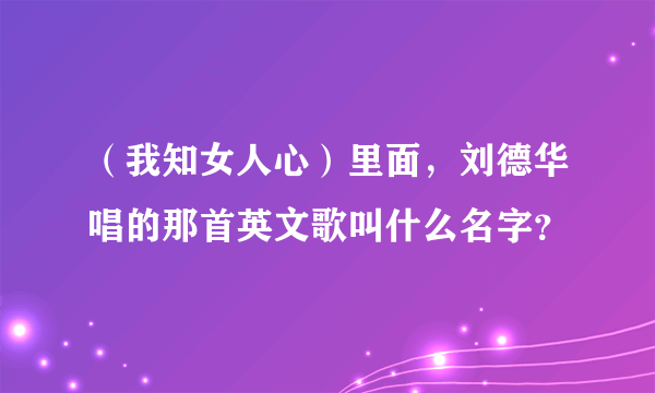 （我知女人心）里面，刘德华唱的那首英文歌叫什么名字？