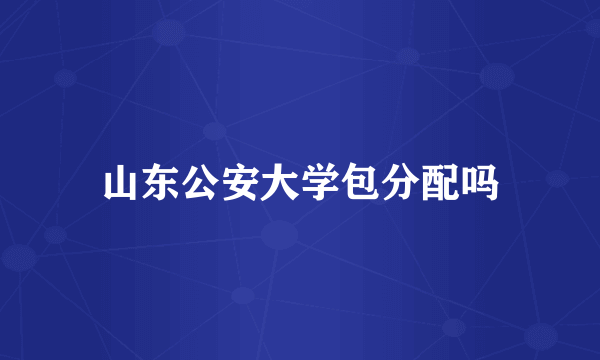 山东公安大学包分配吗