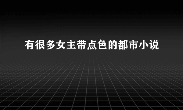 有很多女主带点色的都市小说