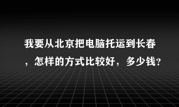 我要从北京把电脑托运到长春，怎样的方式比较好，多少钱？