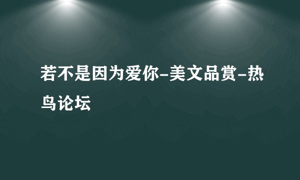 若不是因为爱你-美文品赏-热鸟论坛