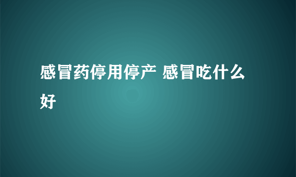 感冒药停用停产 感冒吃什么好