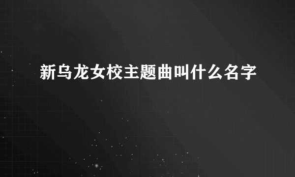 新乌龙女校主题曲叫什么名字