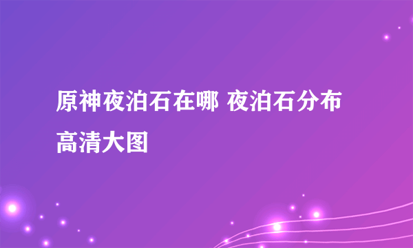 原神夜泊石在哪 夜泊石分布高清大图