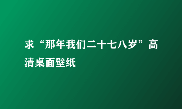 求“那年我们二十七八岁”高清桌面壁纸