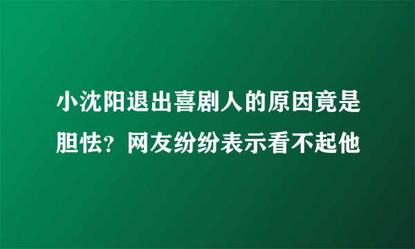 小沈阳退出喜剧人的原因竟是胆怯？网友纷纷表示看不起他