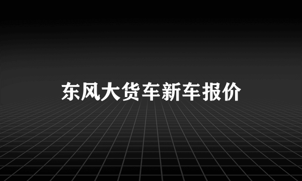 东风大货车新车报价