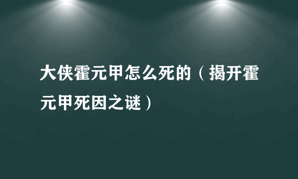 大侠霍元甲怎么死的（揭开霍元甲死因之谜）