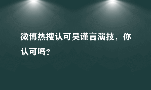 微博热搜认可吴谨言演技，你认可吗？