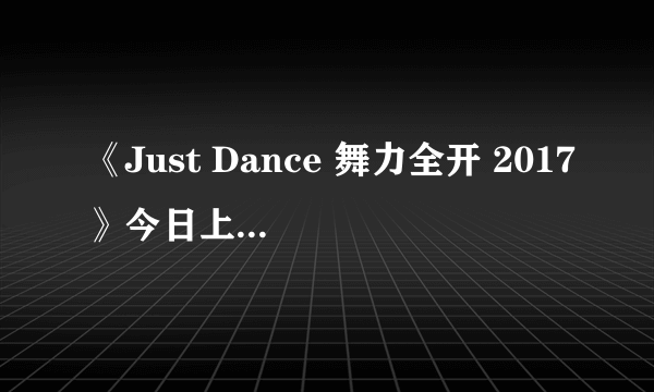 《Just Dance 舞力全开 2017》今日上市 首次推出简体中文版