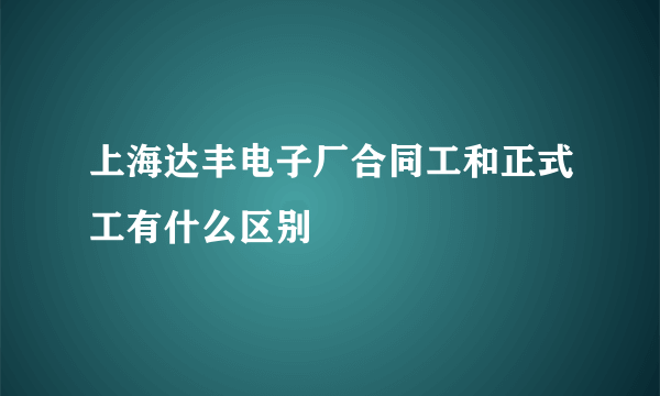 上海达丰电子厂合同工和正式工有什么区别