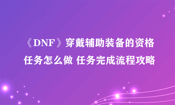 《DNF》穿戴辅助装备的资格任务怎么做 任务完成流程攻略