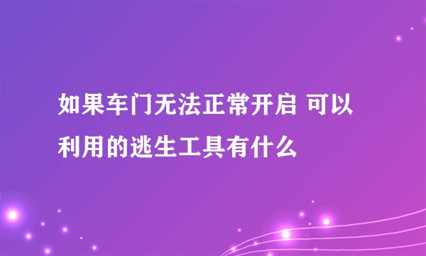 如果车门无法正常开启 可以利用的逃生工具有什么