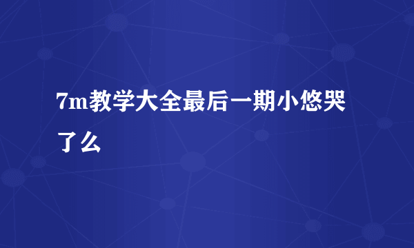 7m教学大全最后一期小悠哭了么