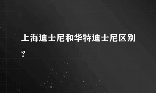 上海迪士尼和华特迪士尼区别？