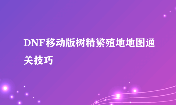 DNF移动版树精繁殖地地图通关技巧