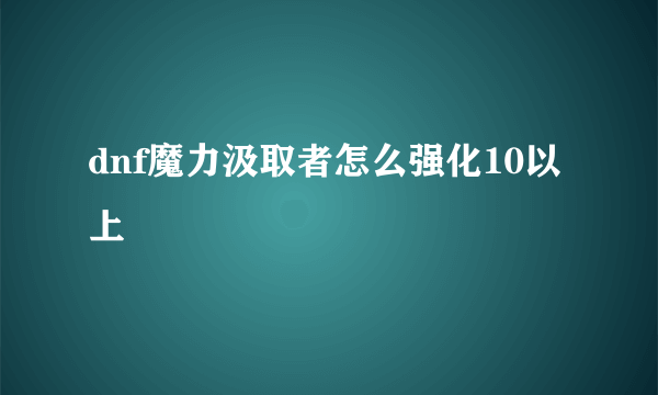 dnf魔力汲取者怎么强化10以上