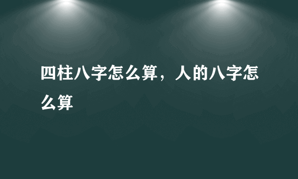 四柱八字怎么算，人的八字怎么算